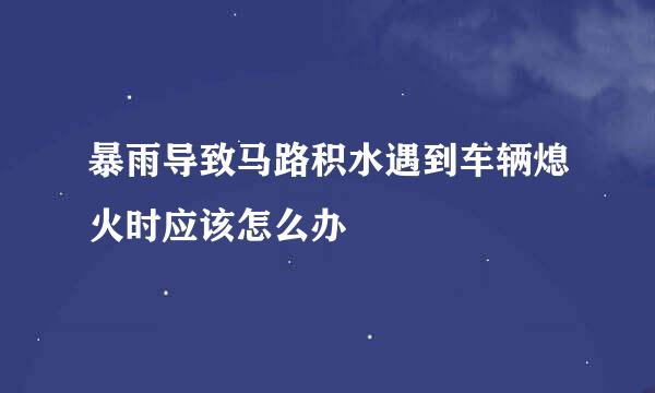 暴雨导致马路积水遇到车辆熄火时应该怎么办