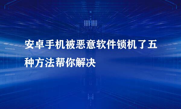 安卓手机被恶意软件锁机了五种方法帮你解决