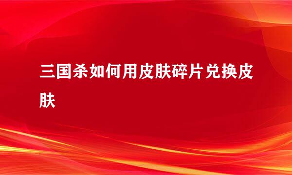 三国杀如何用皮肤碎片兑换皮肤