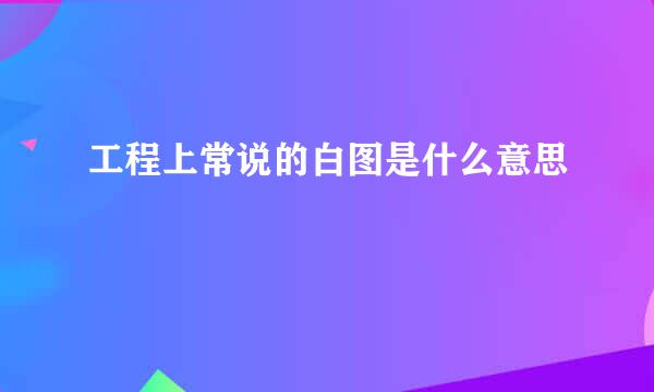 工程上常说的白图是什么意思