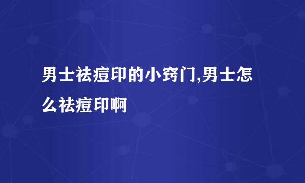 男士祛痘印的小窍门,男士怎么祛痘印啊