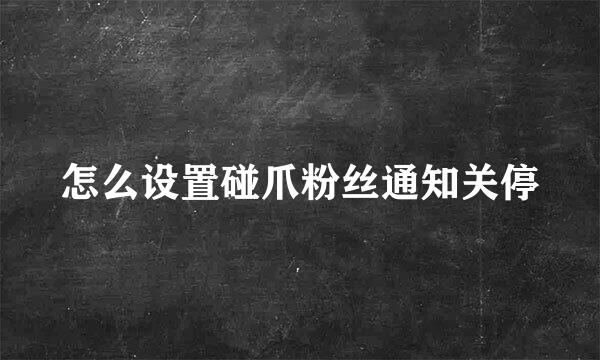 怎么设置碰爪粉丝通知关停