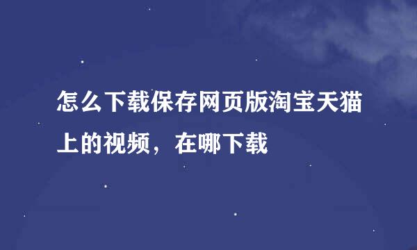 怎么下载保存网页版淘宝天猫上的视频，在哪下载