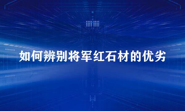 如何辨别将军红石材的优劣