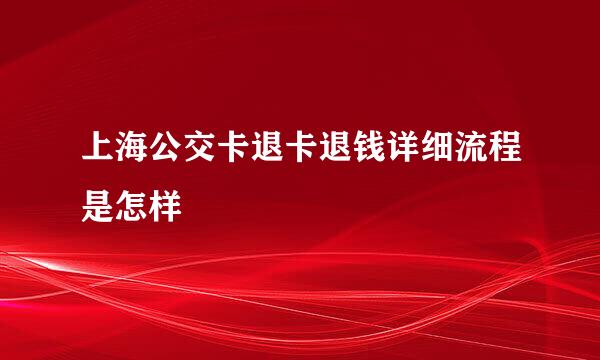 上海公交卡退卡退钱详细流程是怎样