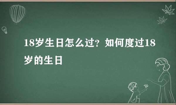 18岁生日怎么过?如何度过18岁的生日
