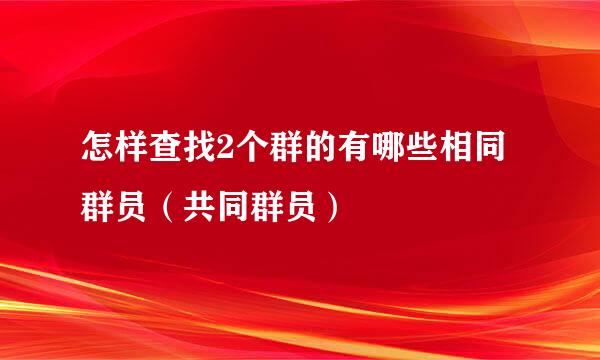 怎样查找2个群的有哪些相同群员（共同群员）