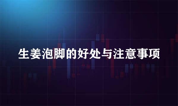 生姜泡脚的好处与注意事项