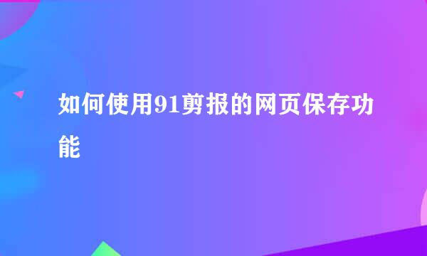 如何使用91剪报的网页保存功能