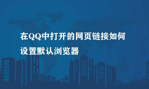 在QQ中打开的网页链接如何设置默认浏览器