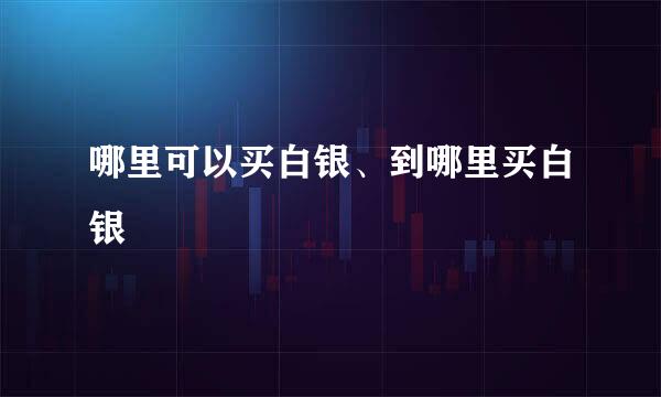 哪里可以买白银、到哪里买白银