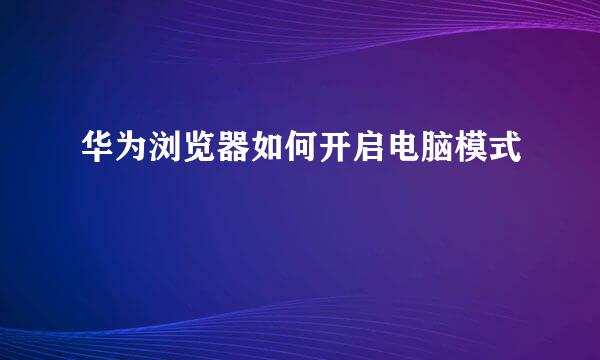 华为浏览器如何开启电脑模式