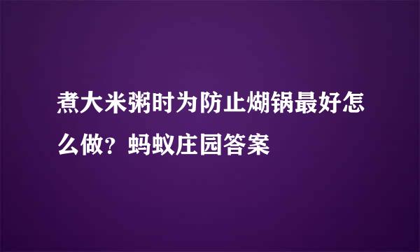 煮大米粥时为防止煳锅最好怎么做？蚂蚁庄园答案