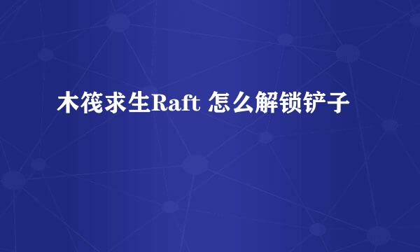 木筏求生Raft 怎么解锁铲子