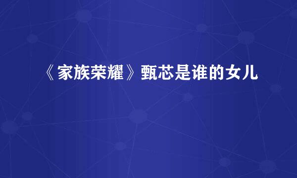 《家族荣耀》甄芯是谁的女儿