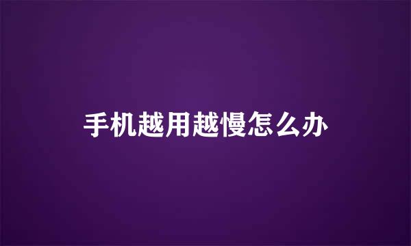 手机越用越慢怎么办