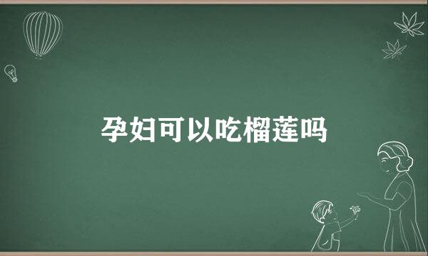 孕妇可以吃榴莲吗