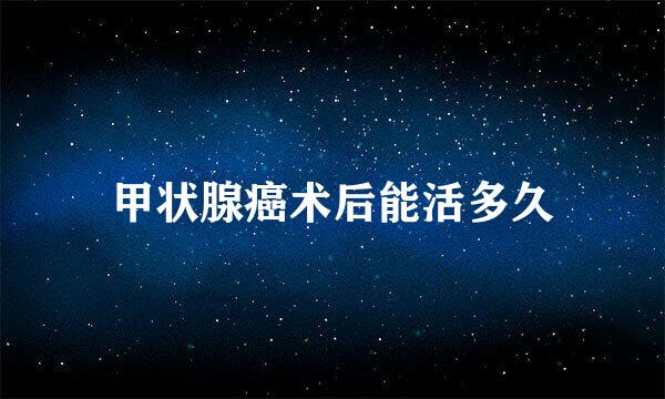 甲状腺癌术后能活多久