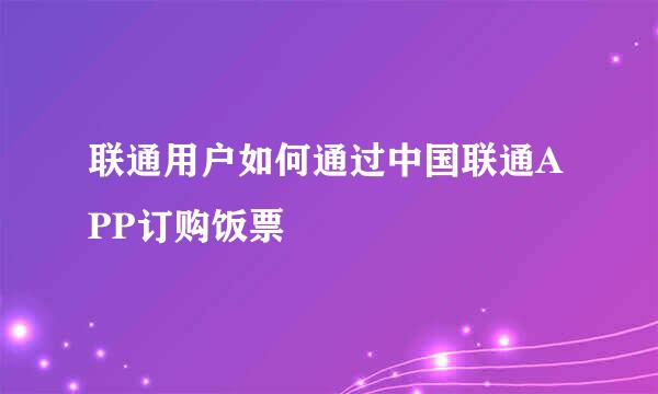 联通用户如何通过中国联通APP订购饭票