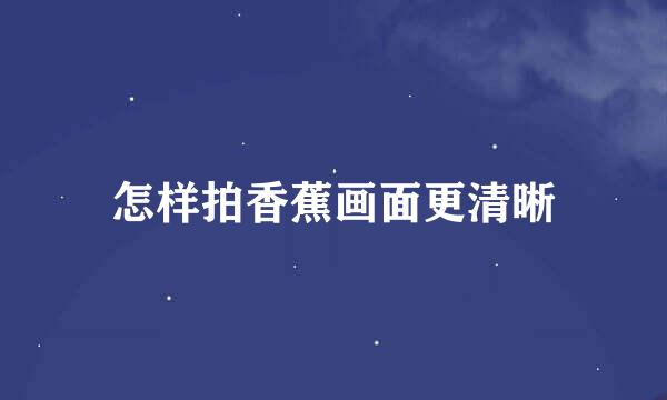 怎样拍香蕉画面更清晰