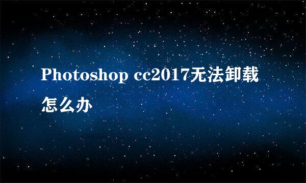 Photoshop cc2017无法卸载怎么办