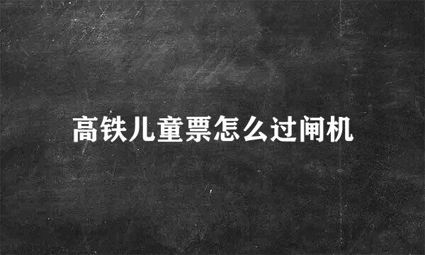 高铁儿童票怎么过闸机