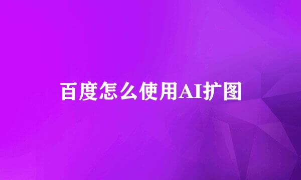 百度怎么使用AI扩图