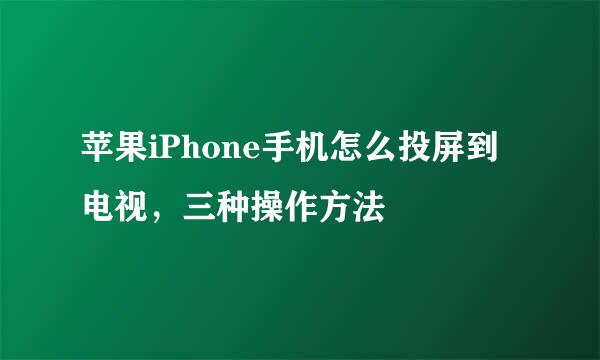 苹果iPhone手机怎么投屏到电视，三种操作方法