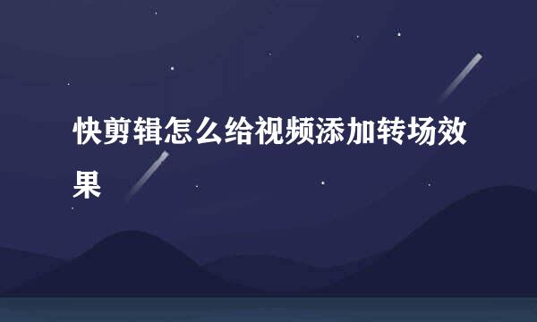 快剪辑怎么给视频添加转场效果
