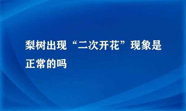 梨树出现“二次开花”现象是正常的吗