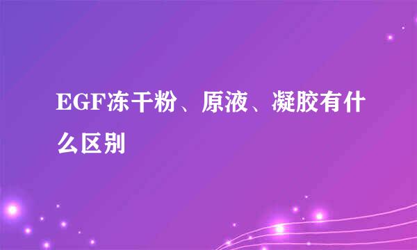 EGF冻干粉、原液、凝胶有什么区别
