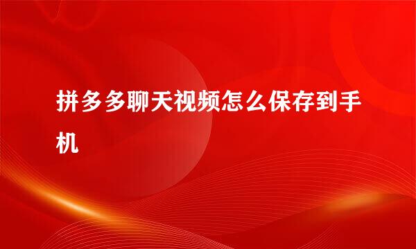 拼多多聊天视频怎么保存到手机