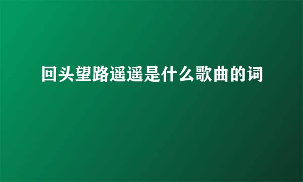 回头望路遥遥是什么歌曲的词