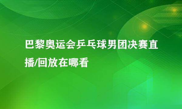 巴黎奥运会乒乓球男团决赛直播/回放在哪看