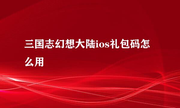 三国志幻想大陆ios礼包码怎么用