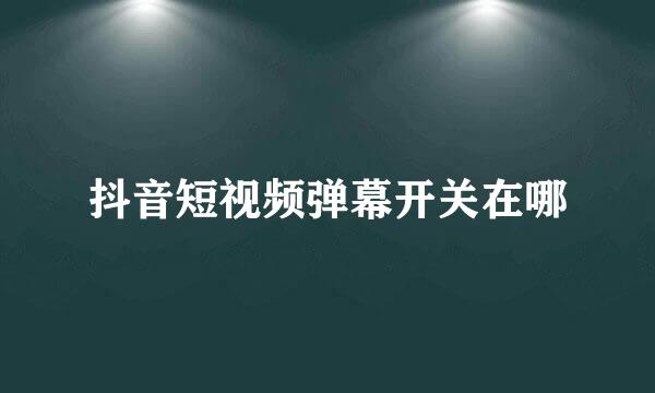 抖音短视频弹幕开关在哪