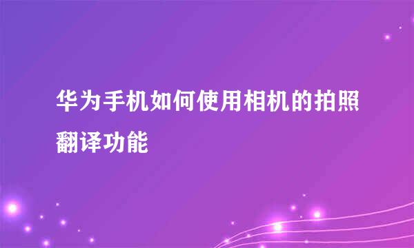 华为手机如何使用相机的拍照翻译功能