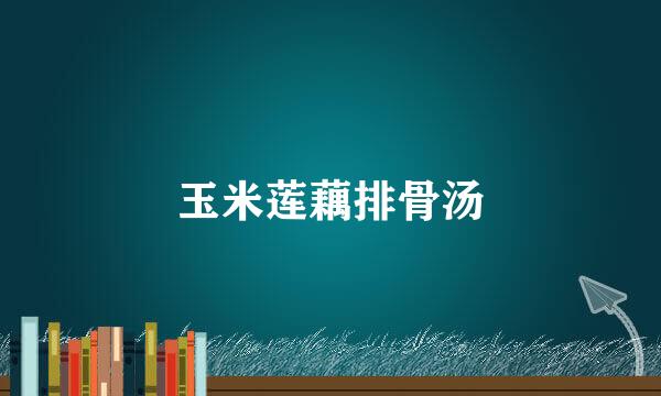玉米莲藕排骨汤