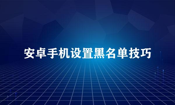 安卓手机设置黑名单技巧