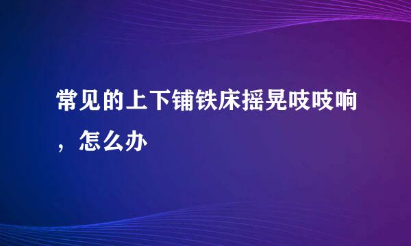 常见的上下铺铁床摇晃吱吱响,怎么办