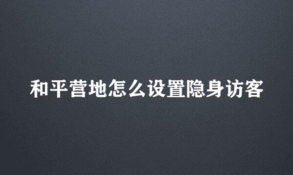 和平营地怎么设置隐身访客