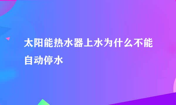 太阳能热水器上水为什么不能自动停水