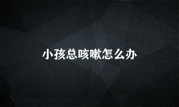 小孩总咳嗽怎么办