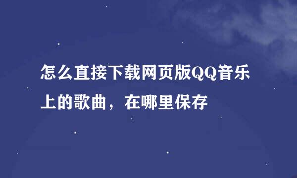 怎么直接下载网页版QQ音乐上的歌曲，在哪里保存