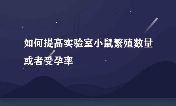 如何提高实验室小鼠繁殖数量或者受孕率