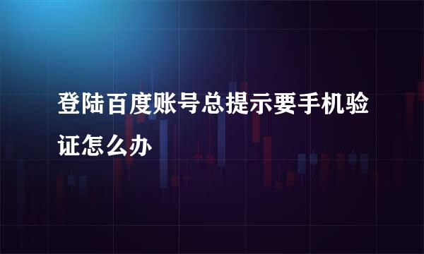 登陆百度账号总提示要手机验证怎么办