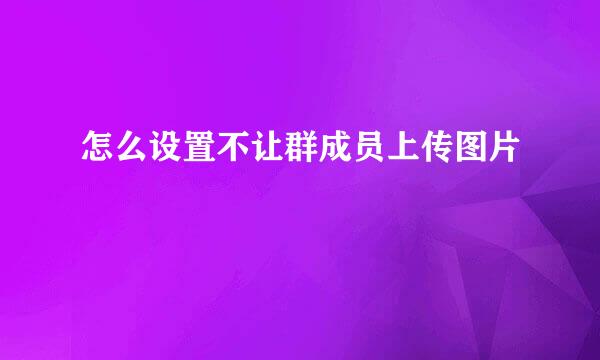 怎么设置不让群成员上传图片