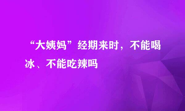 “大姨妈”经期来时，不能喝冰、不能吃辣吗