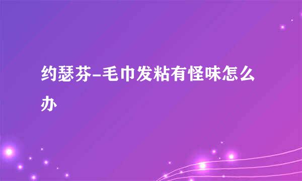 约瑟芬-毛巾发粘有怪味怎么办