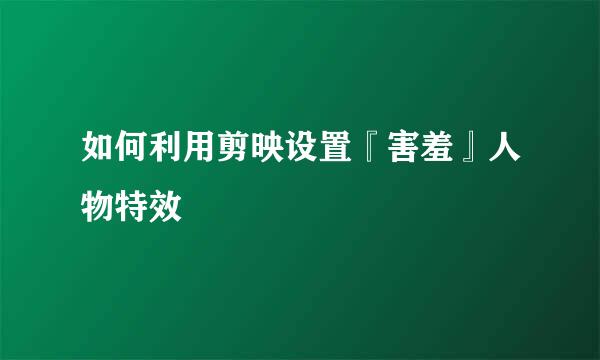 如何利用剪映设置『害羞』人物特效
